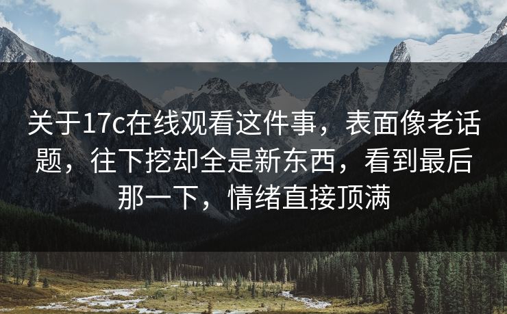关于17c在线观看这件事，表面像老话题，往下挖却全是新东西，看到最后那一下，情绪直接顶满
