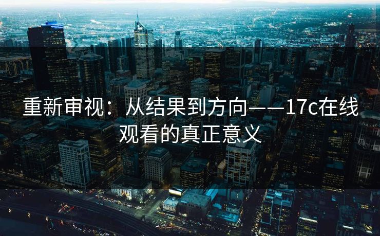 重新审视：从结果到方向——17c在线观看的真正意义