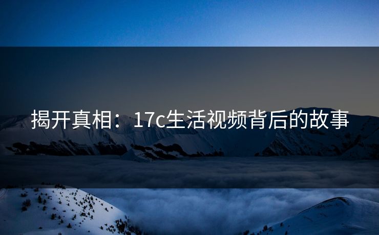 揭开真相：17c生活视频背后的故事