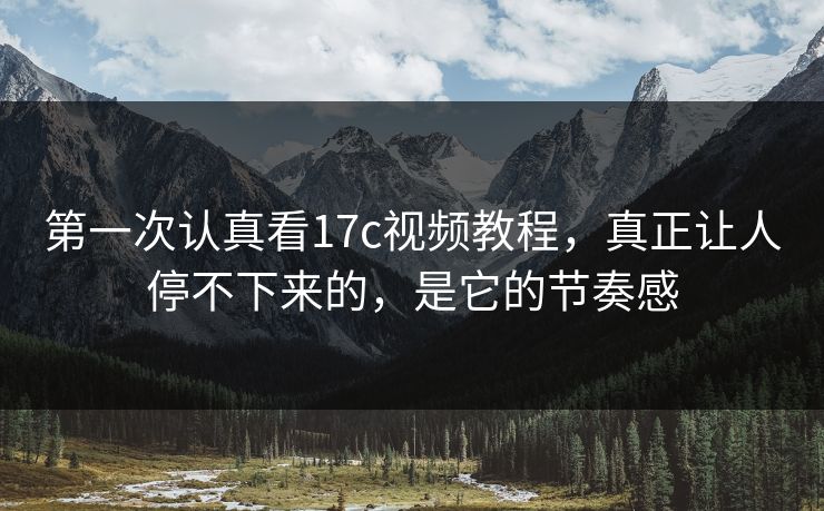 第一次认真看17c视频教程，真正让人停不下来的，是它的节奏感
