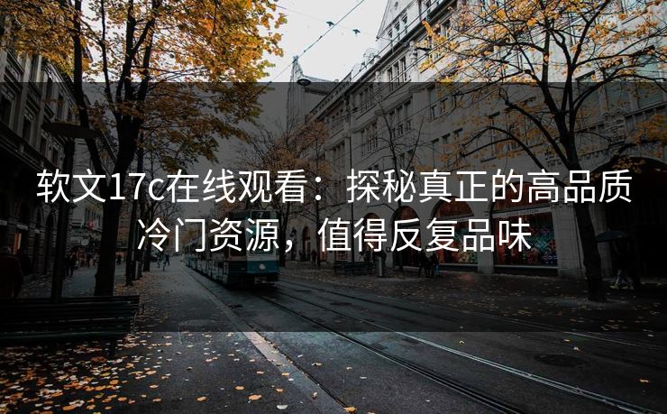 软文17c在线观看:探秘真正的高品质冷门资源,值得反复品味 软文17c在线观看:探秘真正的高品质冷门资源,值得反复品味