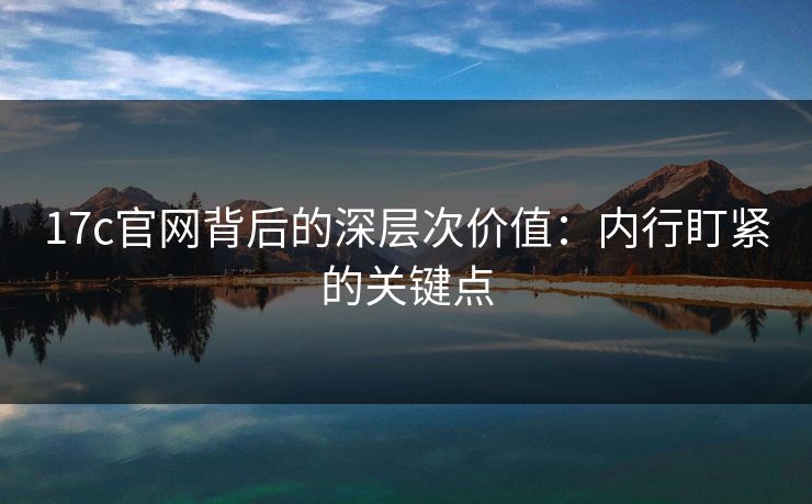 17c官网背后的深层次价值：内行盯紧的关键点