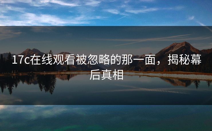 17c在线观看被忽略的那一面，揭秘幕后真相