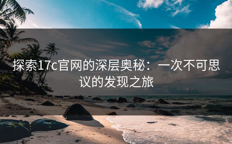 探索17c官网的深层奥秘:一次不可思议的发现之旅 探索17c官网的深层奥秘:一次不可思议的发现之旅