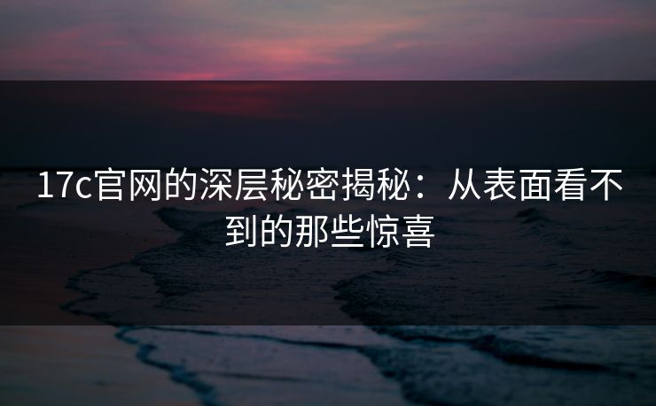 17c官网的深层秘密揭秘:从表面看不到的那些惊喜 17c官网的深层秘密揭秘:从表面看不到的那些惊喜