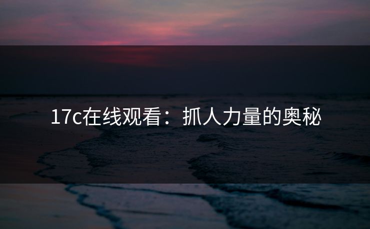 17c在线观看:抓人力量的奥秘 17c在线观看:抓人力量的奥秘
