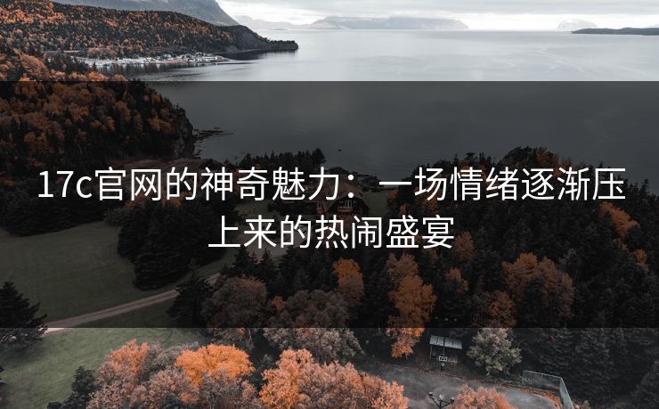 17c官网的神奇魅力:一场情绪逐渐压上来的热闹盛宴 17c官网的神奇魅力:一场情绪逐渐压上来的热闹盛宴