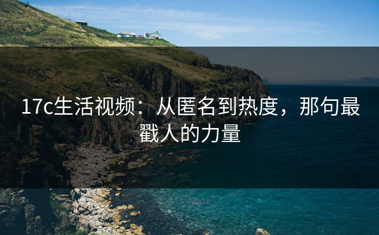 17c生活视频:从匿名到热度,那句最戳人的力量 17c生活视频:从匿名到热度,那句最戳人的力量