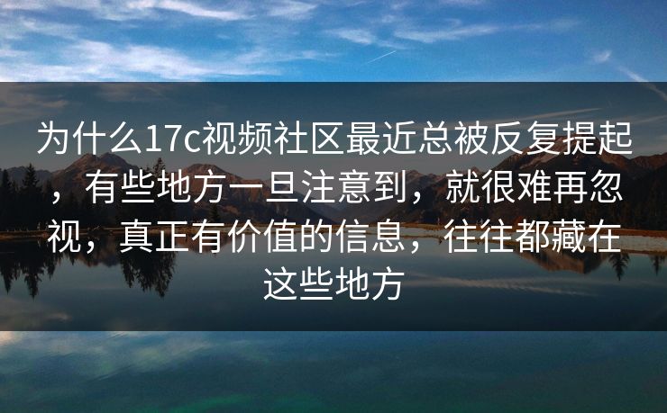 为什么17c视频社区最近总被反复提起,有些地方一旦注意到,就很难再忽视,真正有价值的信息,往往都藏在这些地方 为什么17c视频社区最近总被反复提起,有些地方一旦注意到,就很难再忽视,真正有价值的信息,往往都藏在这些地方