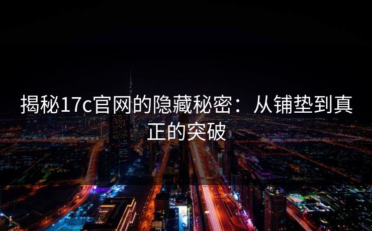 揭秘17c官网的隐藏秘密:从铺垫到真正的突破 揭秘17c官网的隐藏秘密:从铺垫到真正的突破