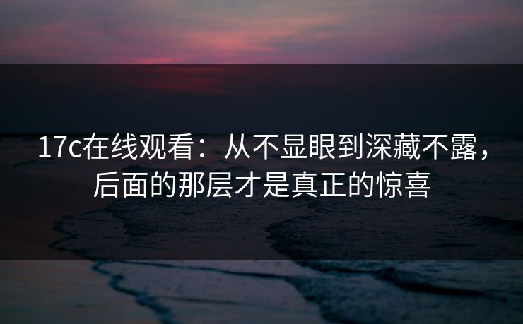 17c在线观看:从不显眼到深藏不露,后面的那层才是真正的惊喜 17c在线观看:从不显眼到深藏不露,后面的那层才是真正的惊喜