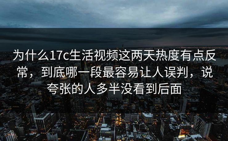 为什么17c生活视频这两天热度有点反常,到底哪一段最容易让人误判,说夸张的人多半没看到后面 为什么17c生活视频这两天热度有点反常,到底哪一段最容易让人误判,说夸张的人多半没看到后面