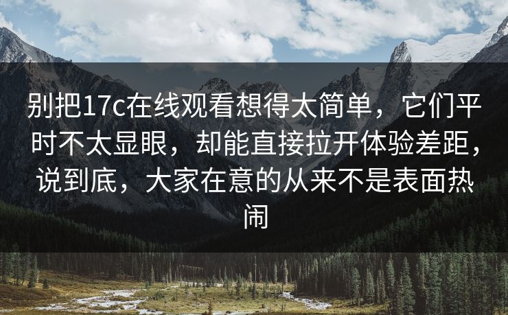 别把17c在线观看想得太简单，它们平时不太显眼，却能直接拉开体验差距，说到底，大家在意的从来不是表面热闹