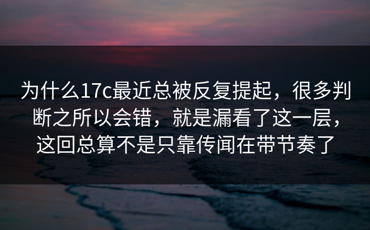 为什么17c最近总被反复提起,很多判断之所以会错,就是漏看了这一层,这回总算不是只靠传闻在带节奏了 为什么17c最近总被反复提起,很多判断之所以会错,就是漏看了这一层,这回总算不是只靠传闻在带节奏了