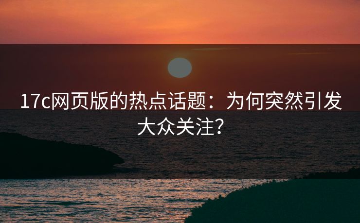17c网页版的热点话题：为何突然引发大众关注？