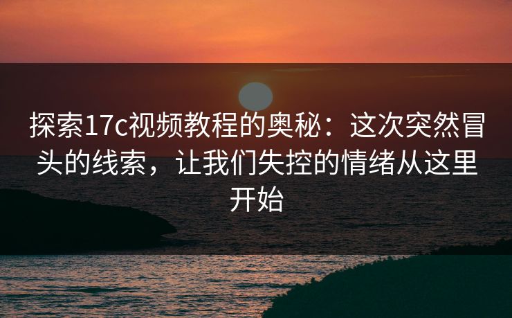 探索17c视频教程的奥秘：这次突然冒头的线索，让我们失控的情绪从这里开始