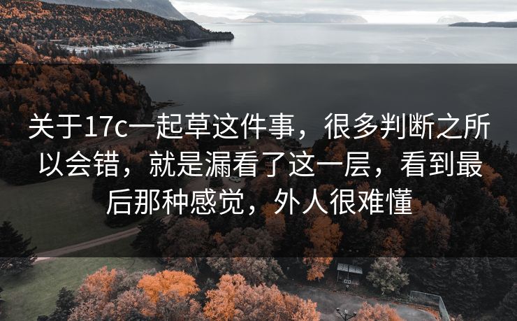 关于17c一起草这件事,很多判断之所以会错,就是漏看了这一层,看到最后那种感觉,外人很难懂 关于17c一起草这件事,很多判断之所以会错,就是漏看了这一层,看到最后那种感觉,外人很难懂