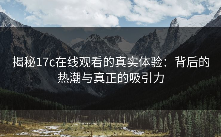 揭秘17c在线观看的真实体验:背后的热潮与真正的吸引力 揭秘17c在线观看的真实体验:背后的热潮与真正的吸引力