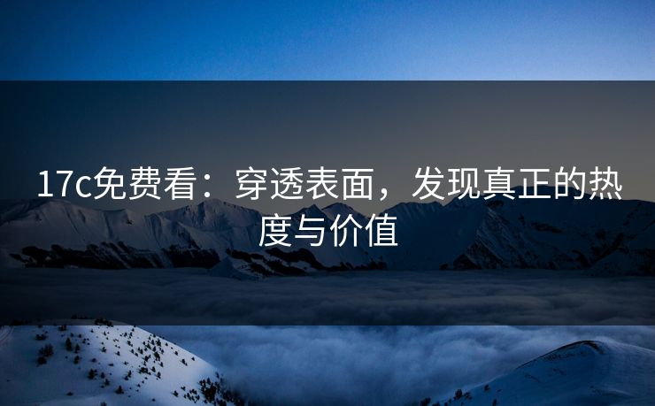 17c免费看:穿透表面,发现真正的热度与价值 17c免费看:穿透表面,发现真正的热度与价值