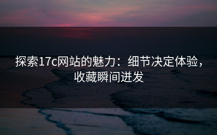 探索17c网站的魅力:细节决定体验,收藏瞬间迸发 探索17c网站的魅力:细节决定体验,收藏瞬间迸发
