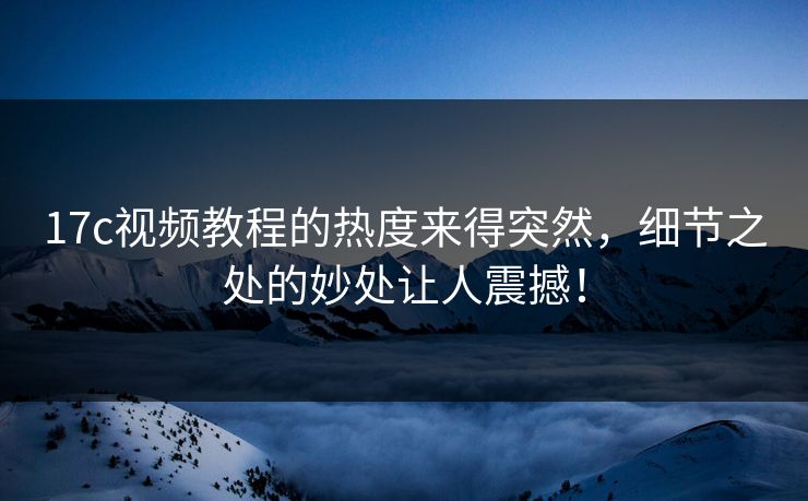 17c视频教程的热度来得突然,细节之处的妙处让人震撼! 17c视频教程的热度来得突然,细节之处的妙处让人震撼!