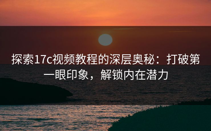探索17c视频教程的深层奥秘：打破第一眼印象，解锁内在潜力