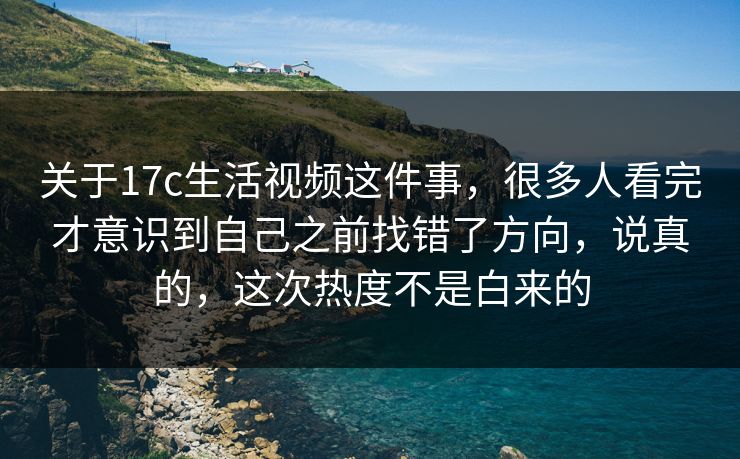 关于17c生活视频这件事，很多人看完才意识到自己之前找错了方向，说真的，这次热度不是白来的