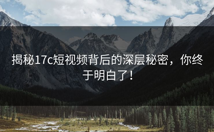揭秘17c短视频背后的深层秘密，你终于明白了！