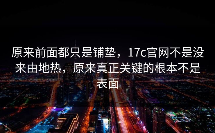 原来前面都只是铺垫,17c官网不是没来由地热,原来真正关键的根本不是表面 原来前面都只是铺垫,17c官网不是没来由地热,原来真正关键的根本不是表面