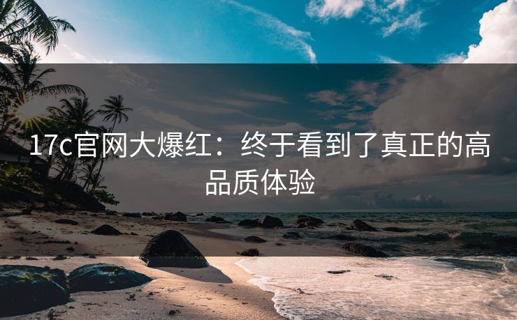 17c官网大爆红：终于看到了真正的高品质体验
