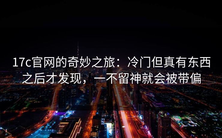 17c官网的奇妙之旅：冷门但真有东西之后才发现，一不留神就会被带偏