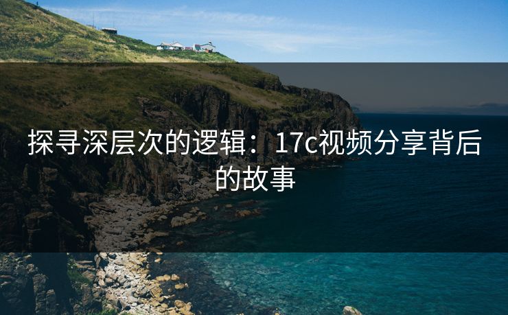 探寻深层次的逻辑：17c视频分享背后的故事