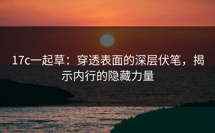 17c一起草：穿透表面的深层伏笔，揭示内行的隐藏力量