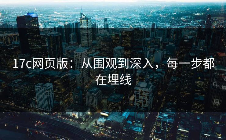 17c网页版:从围观到深入,每一步都在埋线 17c网页版:从围观到深入,每一步都在埋线
