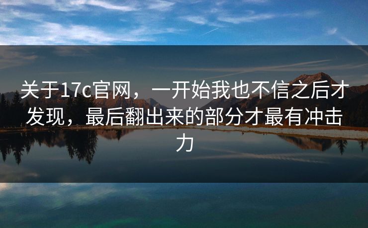 关于17c官网，一开始我也不信之后才发现，最后翻出来的部分才最有冲击力