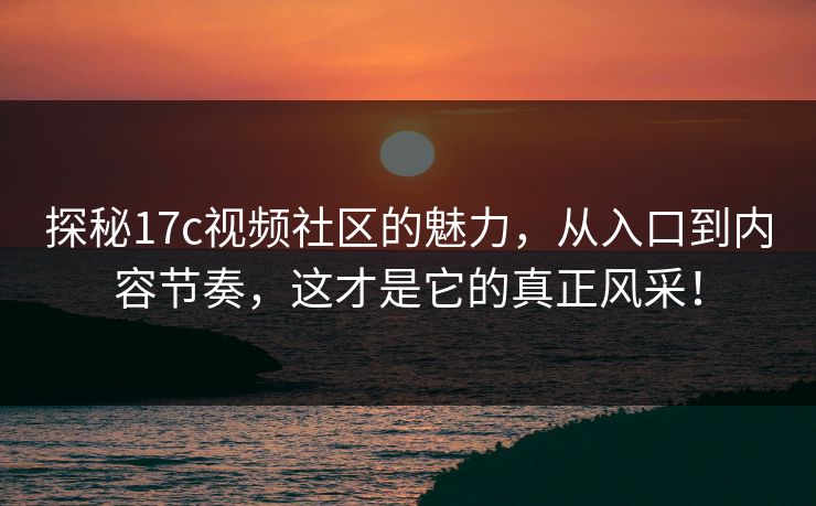 探秘17c视频社区的魅力，从入口到内容节奏，这才是它的真正风采！