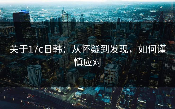 关于17c日韩：从怀疑到发现，如何谨慎应对