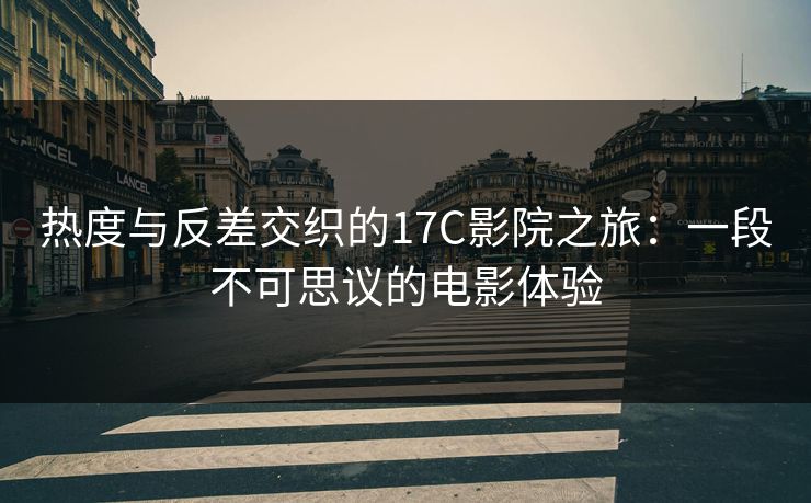 热度与反差交织的17C影院之旅：一段不可思议的电影体验