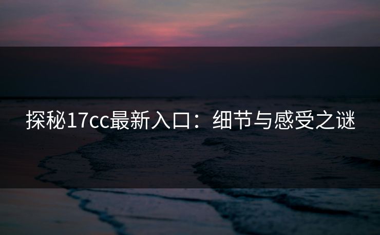 探秘17cc最新入口：细节与感受之谜
