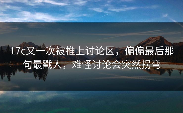 17c又一次被推上讨论区，偏偏最后那句最戳人，难怪讨论会突然拐弯