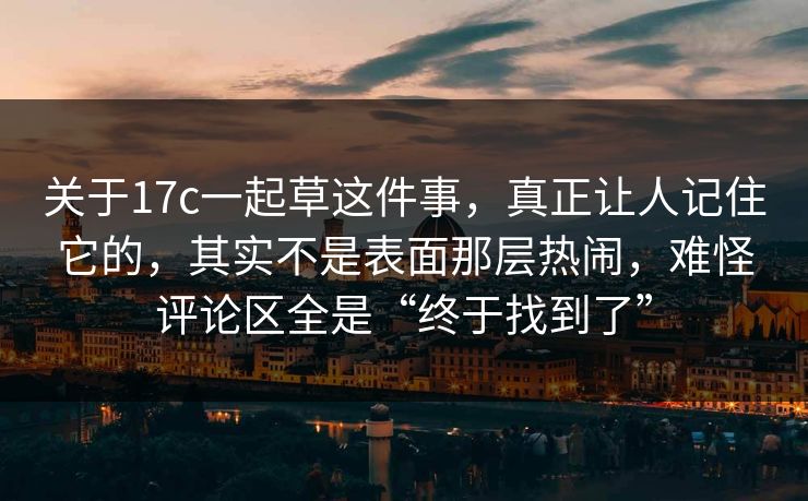 关于17c一起草这件事,真正让人记住它的,其实不是表面那层热闹,难怪评论区全是“终于找到了” 关于17c一起草这件事,真正让人记住它的,其实不是表面那层热闹,难怪评论区全是“终于找到了”
