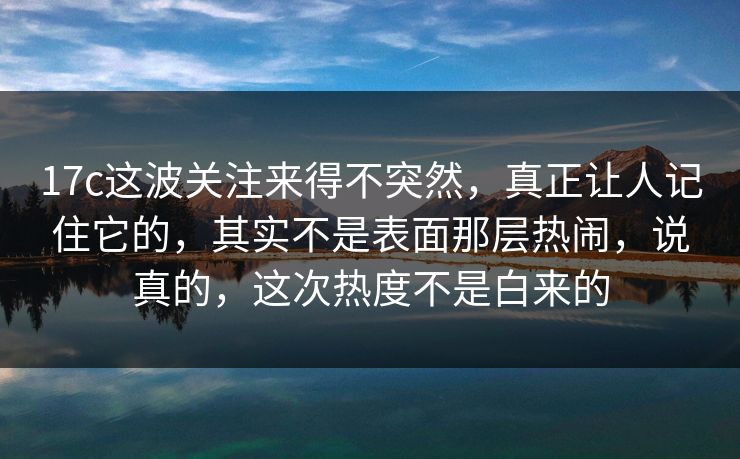 17c这波关注来得不突然，真正让人记住它的，其实不是表面那层热闹，说真的，这次热度不是白来的