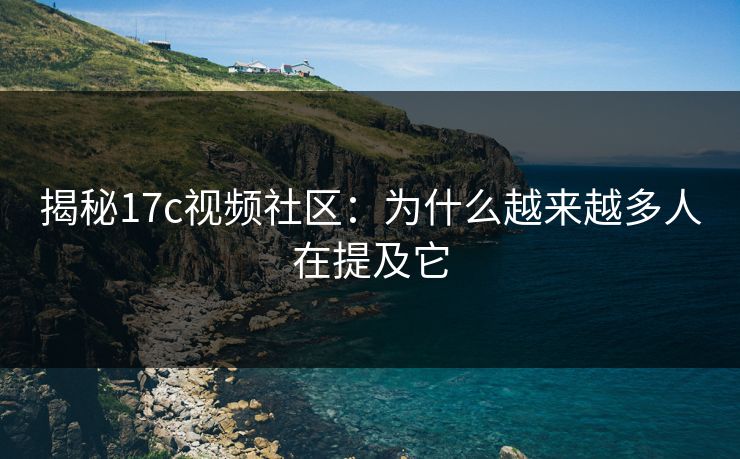 揭秘17c视频社区：为什么越来越多人在提及它