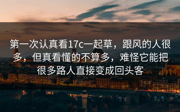第一次认真看17c一起草，跟风的人很多，但真看懂的不算多，难怪它能把很多路人直接变成回头客