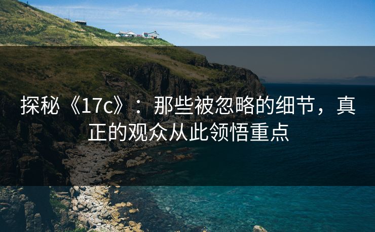 探秘《17c》：那些被忽略的细节，真正的观众从此领悟重点