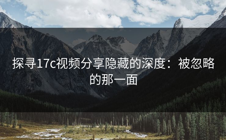 探寻17c视频分享隐藏的深度：被忽略的那一面