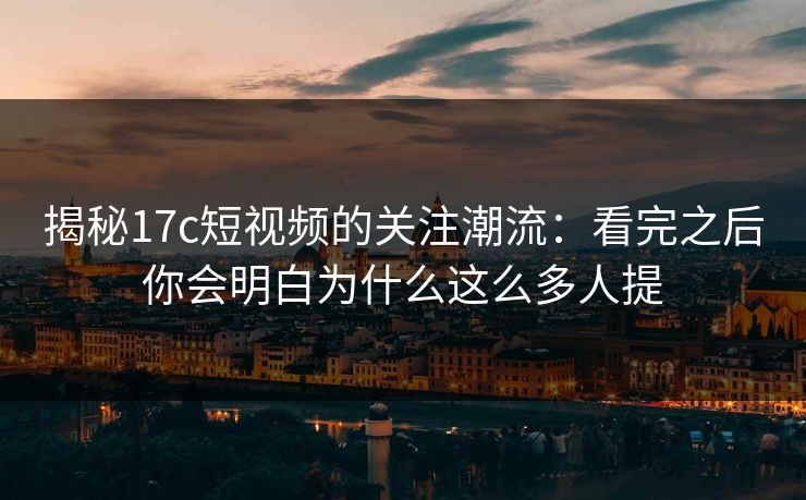 揭秘17c短视频的关注潮流：看完之后你会明白为什么这么多人提