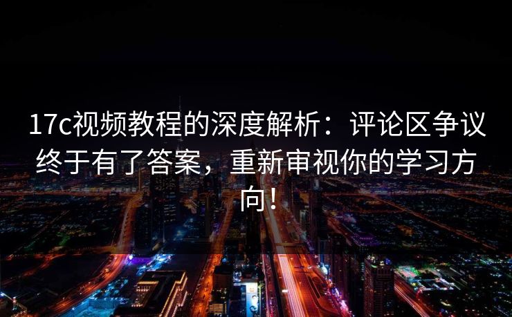 17c视频教程的深度解析：评论区争议终于有了答案，重新审视你的学习方向！