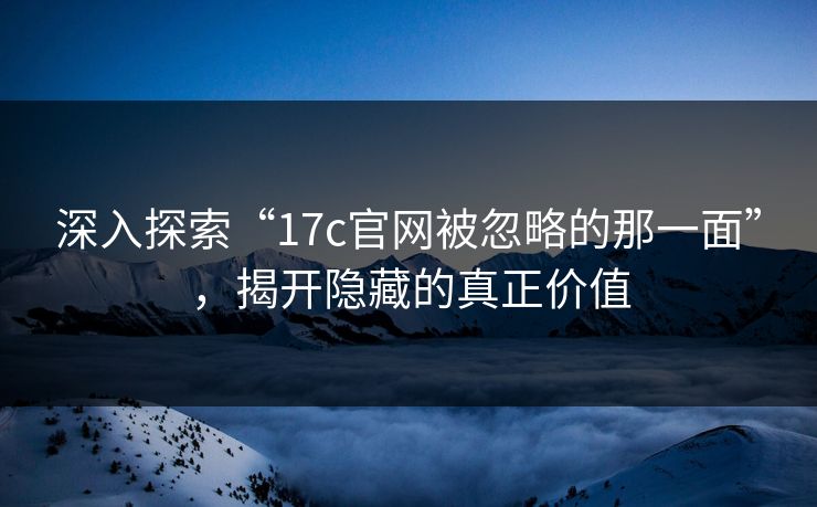 深入探索“17c官网被忽略的那一面”，揭开隐藏的真正价值