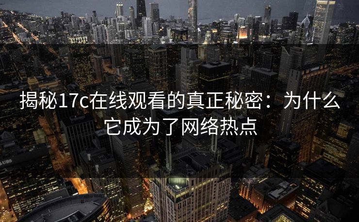 揭秘17c在线观看的真正秘密：为什么它成为了网络热点